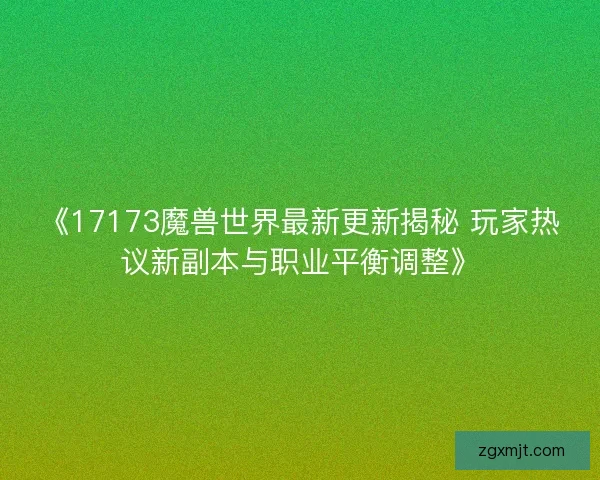 《17173魔兽世界最新更新揭秘 玩家热议新副本与职业平衡调整》