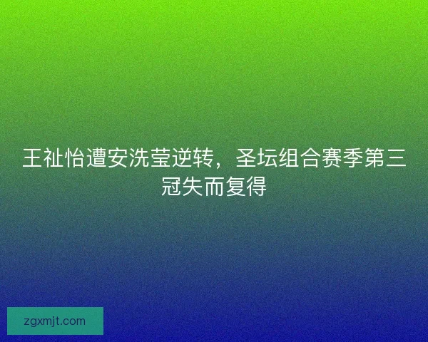 王祉怡遭安洗莹逆转，圣坛组合赛季第三冠失而复得